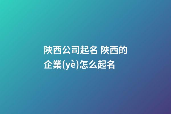 陜西公司起名 陜西的企業(yè)怎么起名-第1張-公司起名-玄機(jī)派